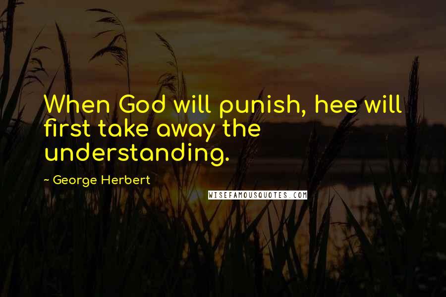 George Herbert Quotes: When God will punish, hee will first take away the understanding.