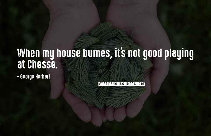 George Herbert Quotes: When my house burnes, it's not good playing at Chesse.