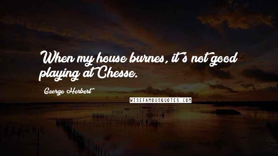 George Herbert Quotes: When my house burnes, it's not good playing at Chesse.