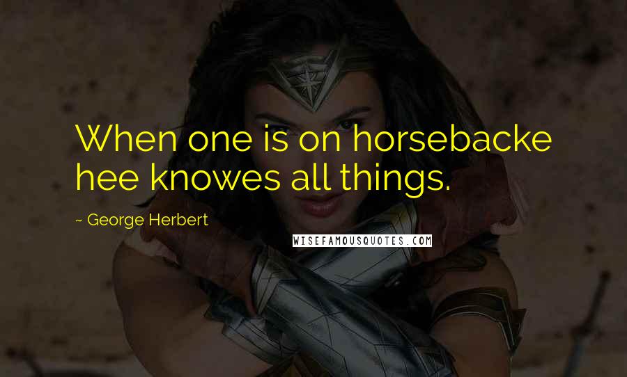 George Herbert Quotes: When one is on horsebacke hee knowes all things.