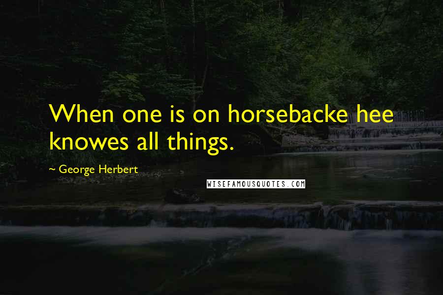 George Herbert Quotes: When one is on horsebacke hee knowes all things.