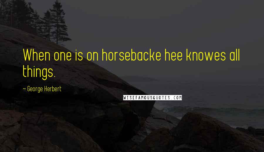 George Herbert Quotes: When one is on horsebacke hee knowes all things.