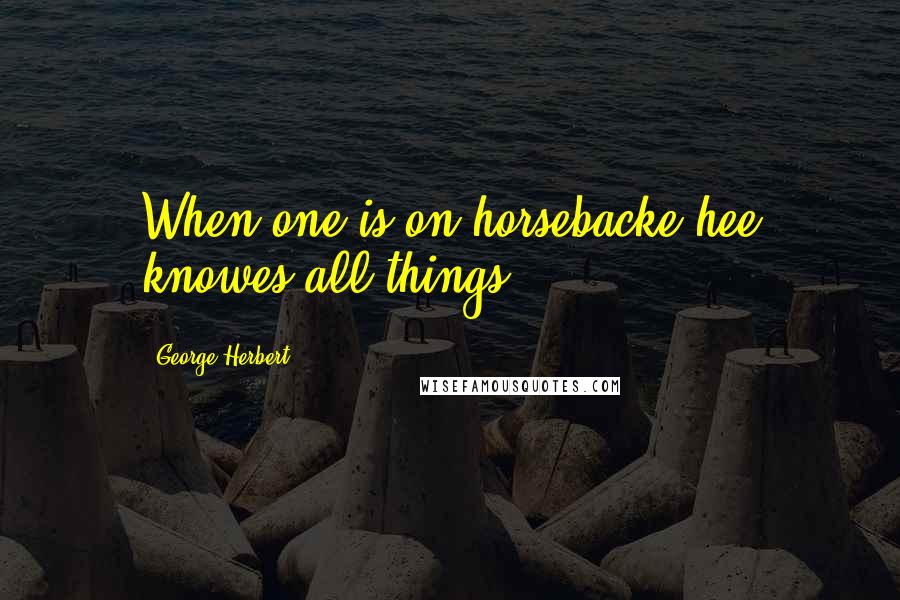 George Herbert Quotes: When one is on horsebacke hee knowes all things.