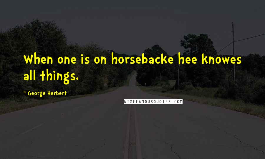 George Herbert Quotes: When one is on horsebacke hee knowes all things.