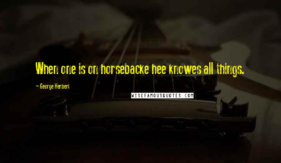 George Herbert Quotes: When one is on horsebacke hee knowes all things.