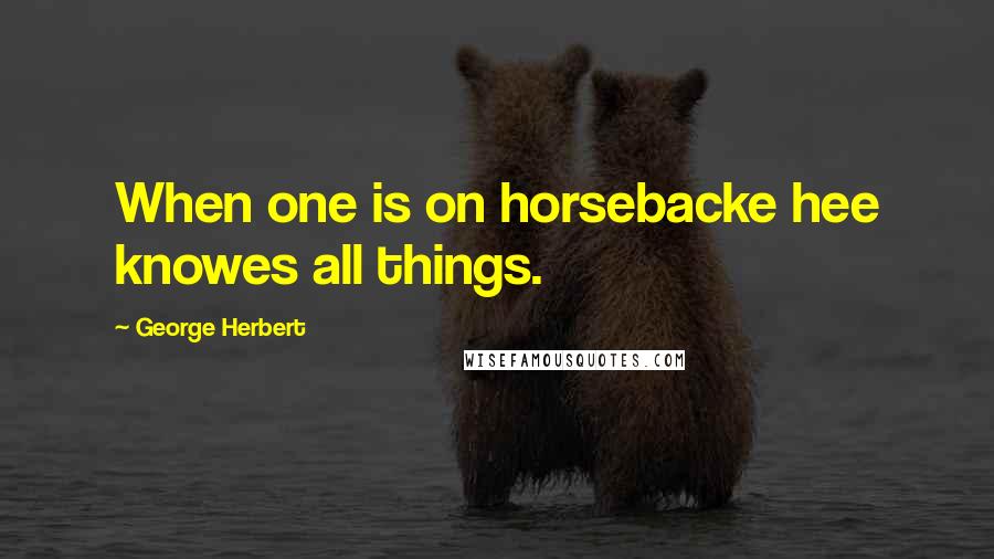 George Herbert Quotes: When one is on horsebacke hee knowes all things.