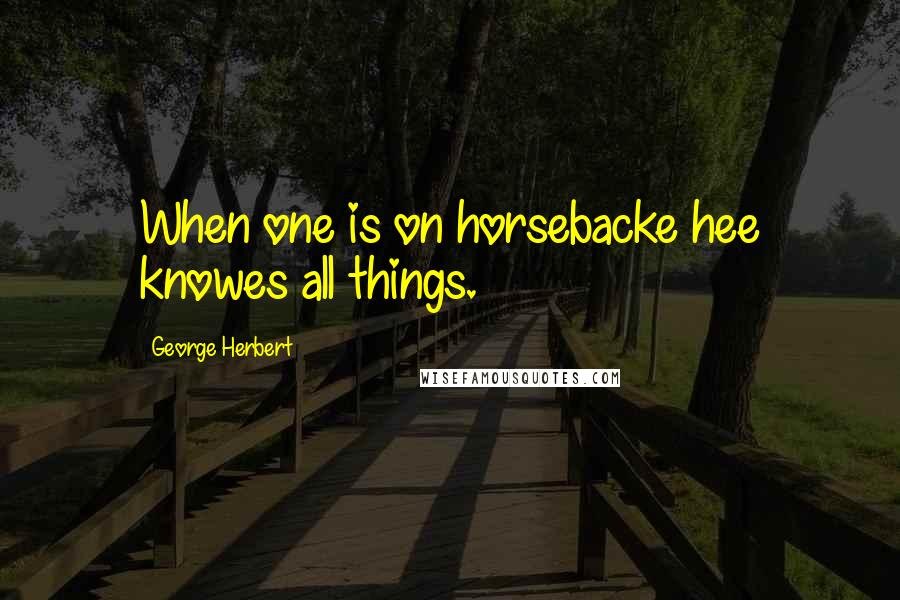 George Herbert Quotes: When one is on horsebacke hee knowes all things.