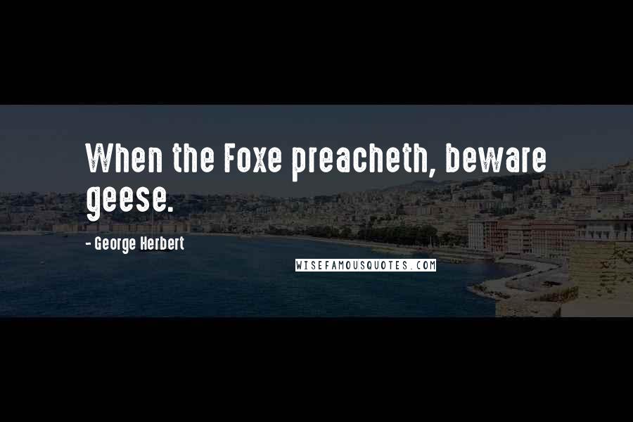 George Herbert Quotes: When the Foxe preacheth, beware geese.