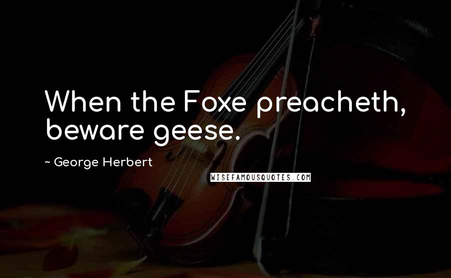 George Herbert Quotes: When the Foxe preacheth, beware geese.