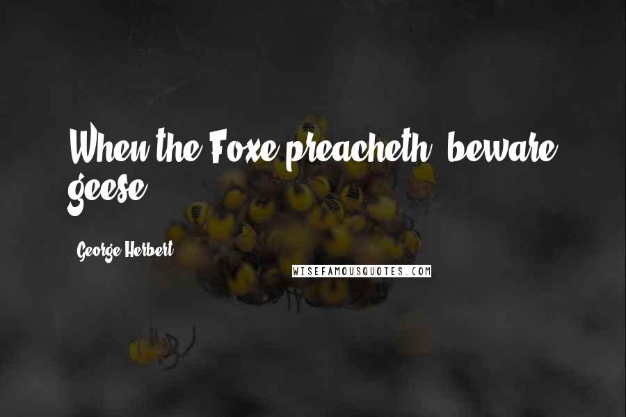 George Herbert Quotes: When the Foxe preacheth, beware geese.