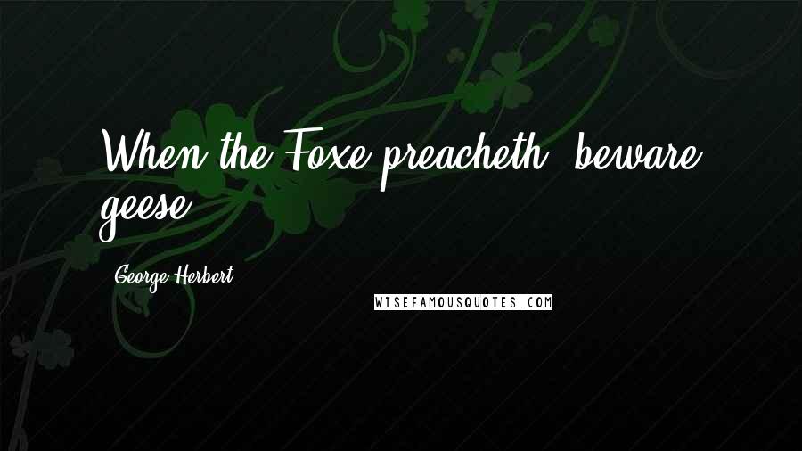 George Herbert Quotes: When the Foxe preacheth, beware geese.