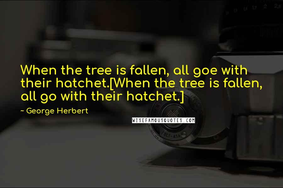 George Herbert Quotes: When the tree is fallen, all goe with their hatchet.[When the tree is fallen, all go with their hatchet.]