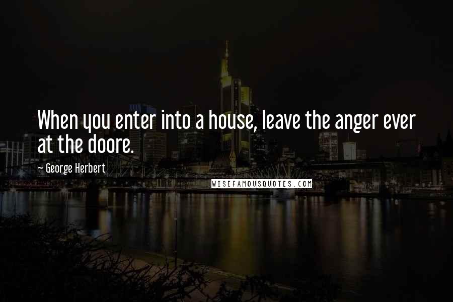 George Herbert Quotes: When you enter into a house, leave the anger ever at the doore.
