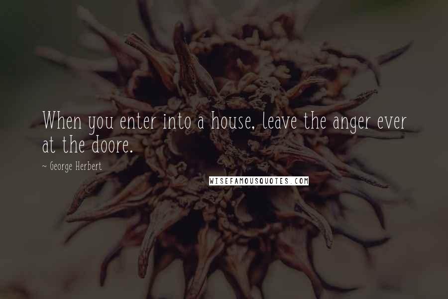 George Herbert Quotes: When you enter into a house, leave the anger ever at the doore.