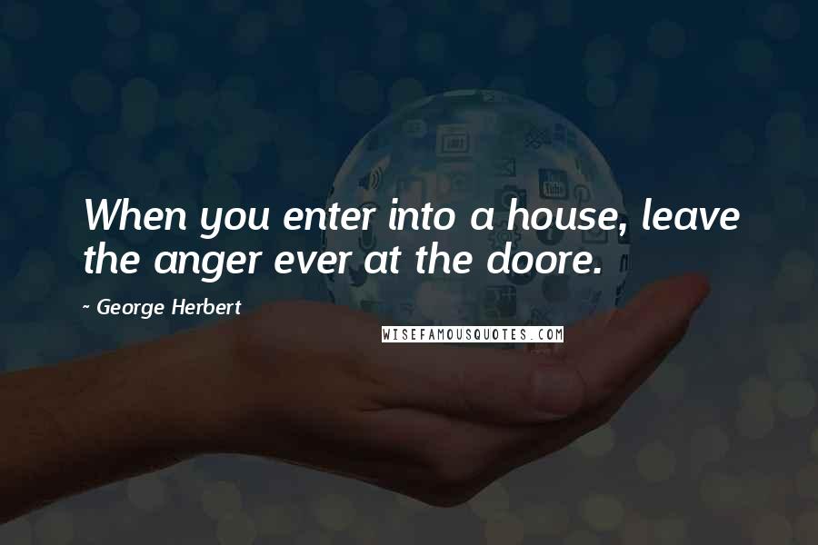 George Herbert Quotes: When you enter into a house, leave the anger ever at the doore.
