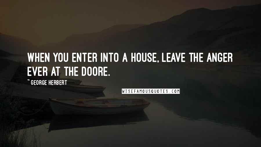 George Herbert Quotes: When you enter into a house, leave the anger ever at the doore.