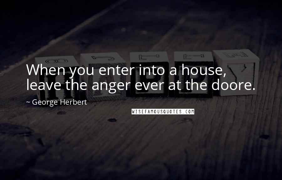 George Herbert Quotes: When you enter into a house, leave the anger ever at the doore.