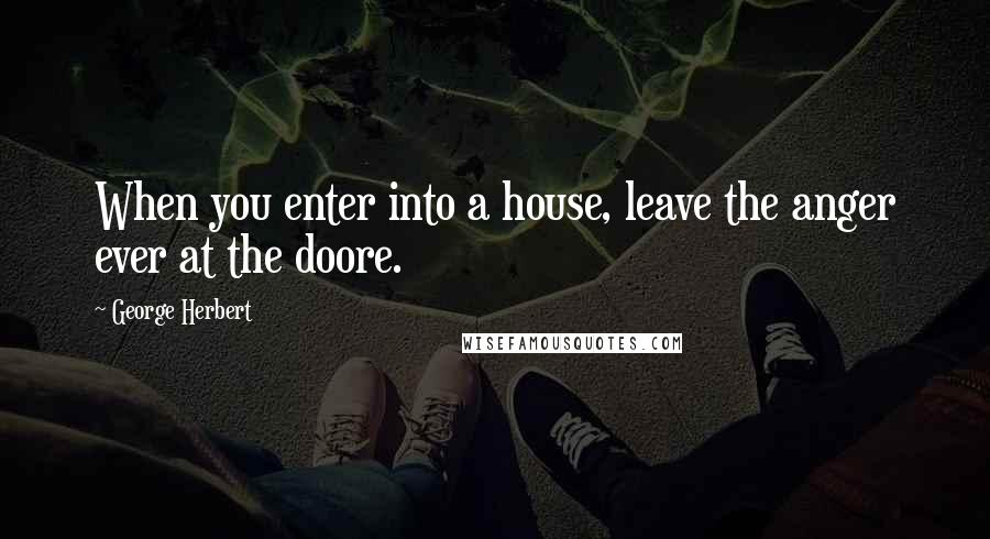 George Herbert Quotes: When you enter into a house, leave the anger ever at the doore.