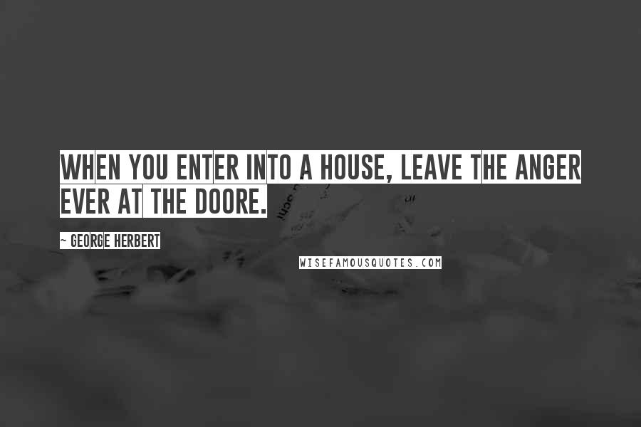 George Herbert Quotes: When you enter into a house, leave the anger ever at the doore.