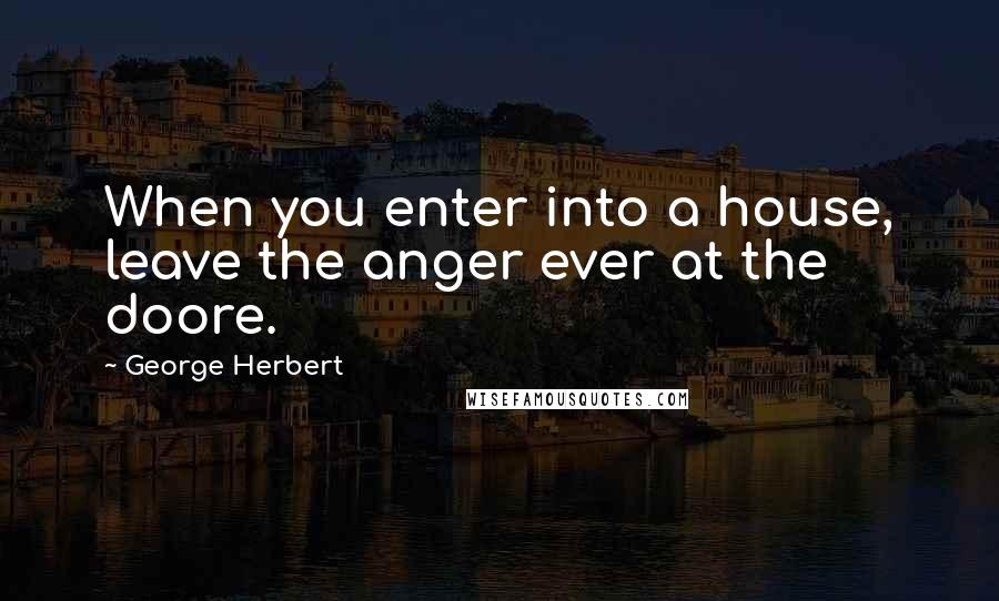 George Herbert Quotes: When you enter into a house, leave the anger ever at the doore.