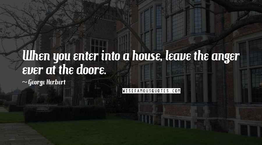 George Herbert Quotes: When you enter into a house, leave the anger ever at the doore.