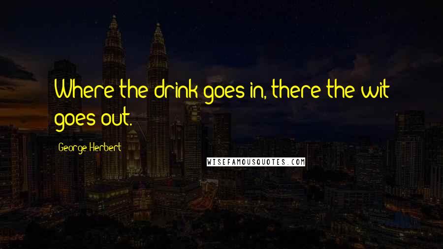 George Herbert Quotes: Where the drink goes in, there the wit goes out.