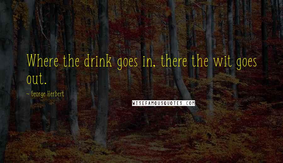 George Herbert Quotes: Where the drink goes in, there the wit goes out.