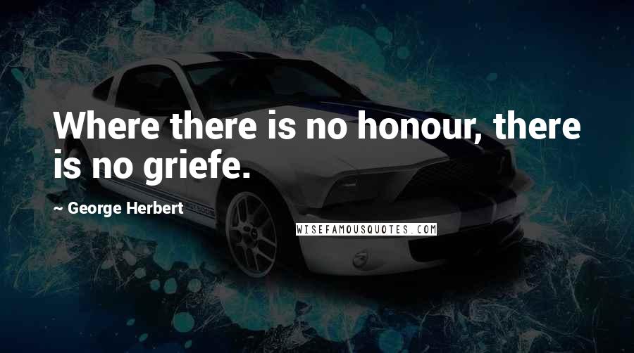 George Herbert Quotes: Where there is no honour, there is no griefe.