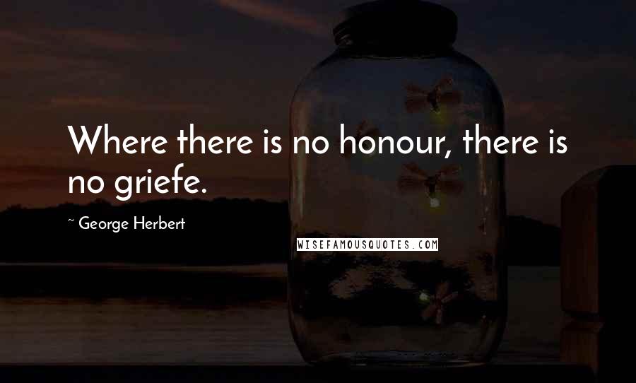 George Herbert Quotes: Where there is no honour, there is no griefe.