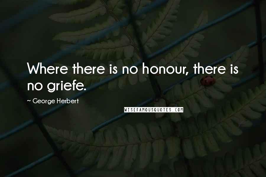 George Herbert Quotes: Where there is no honour, there is no griefe.