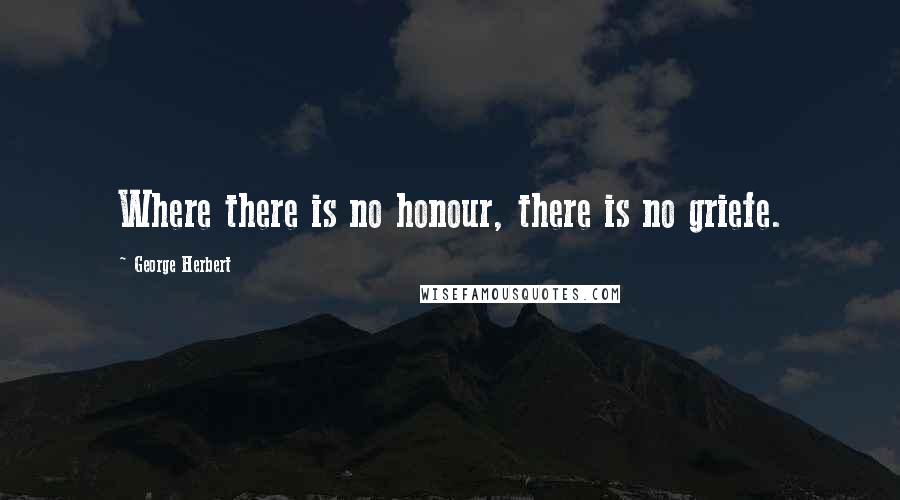 George Herbert Quotes: Where there is no honour, there is no griefe.