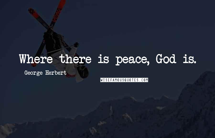 George Herbert Quotes: Where there is peace, God is.