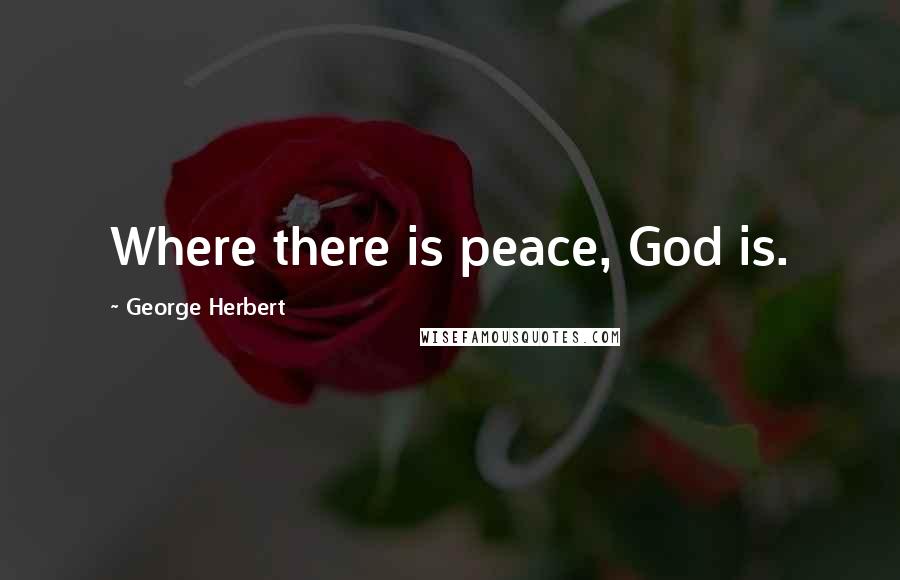 George Herbert Quotes: Where there is peace, God is.