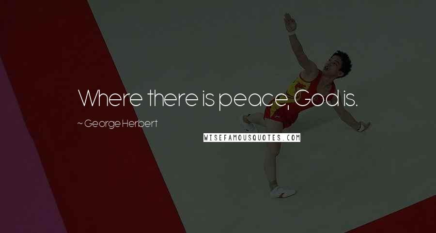 George Herbert Quotes: Where there is peace, God is.