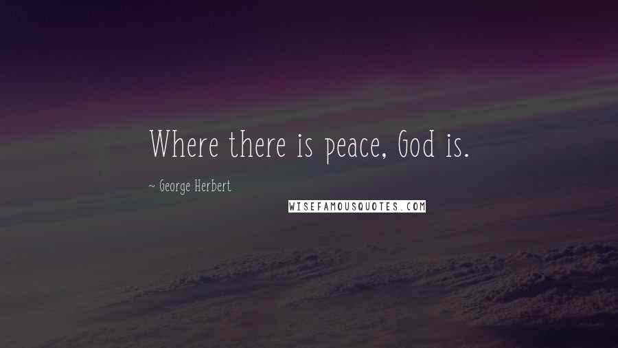George Herbert Quotes: Where there is peace, God is.