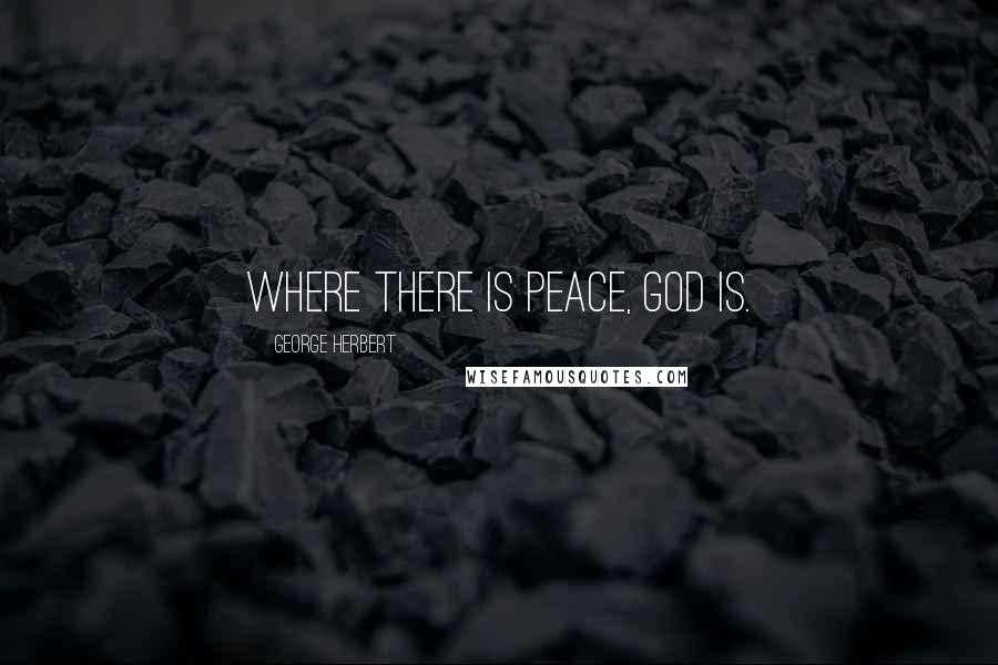 George Herbert Quotes: Where there is peace, God is.