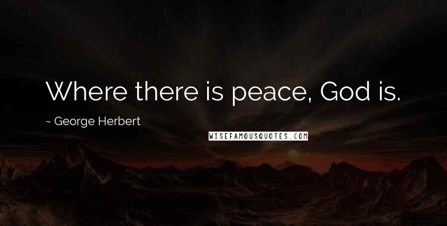 George Herbert Quotes: Where there is peace, God is.