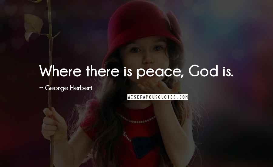 George Herbert Quotes: Where there is peace, God is.