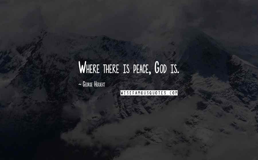 George Herbert Quotes: Where there is peace, God is.