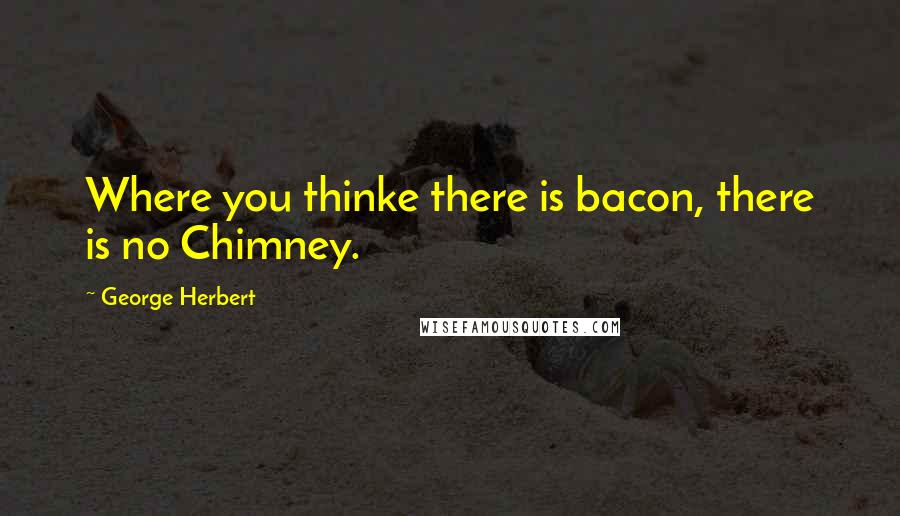 George Herbert Quotes: Where you thinke there is bacon, there is no Chimney.