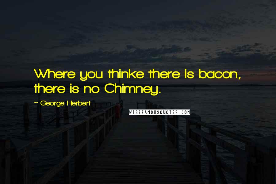 George Herbert Quotes: Where you thinke there is bacon, there is no Chimney.