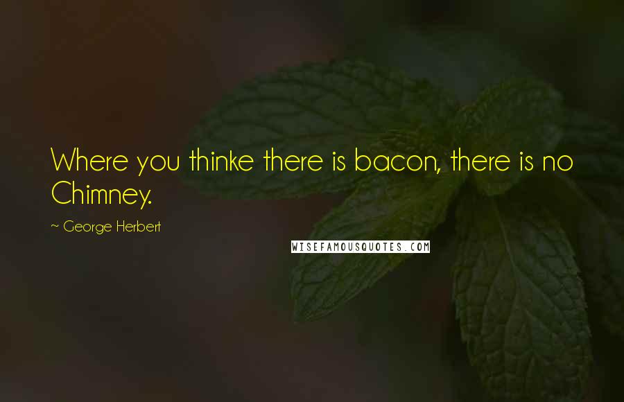 George Herbert Quotes: Where you thinke there is bacon, there is no Chimney.