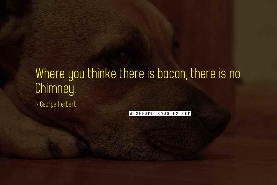 George Herbert Quotes: Where you thinke there is bacon, there is no Chimney.