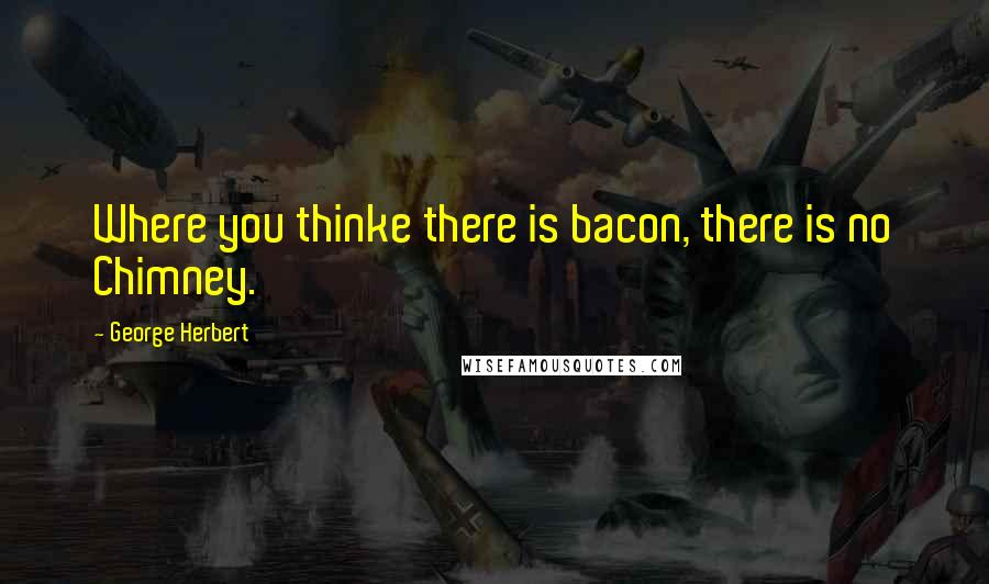 George Herbert Quotes: Where you thinke there is bacon, there is no Chimney.