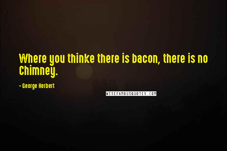 George Herbert Quotes: Where you thinke there is bacon, there is no Chimney.