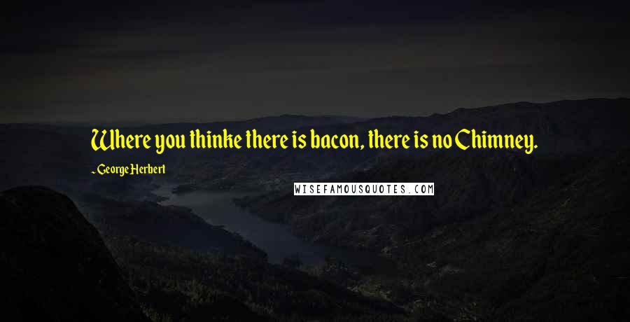 George Herbert Quotes: Where you thinke there is bacon, there is no Chimney.