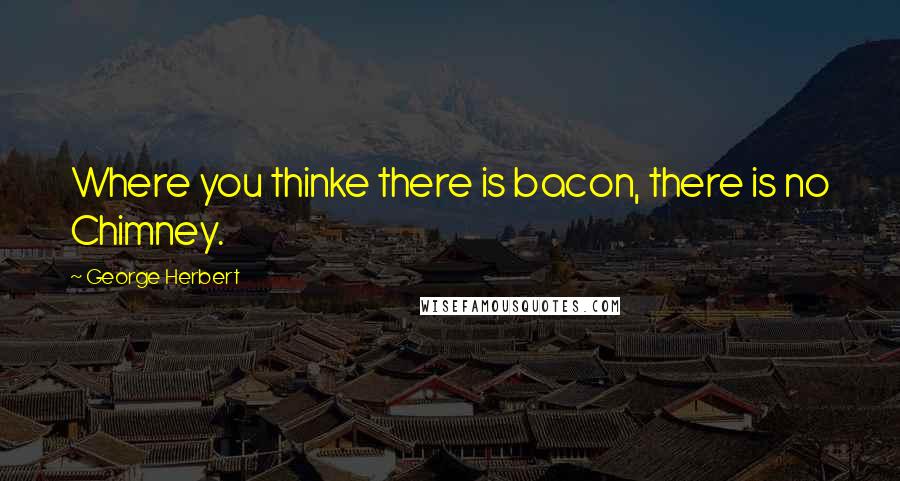 George Herbert Quotes: Where you thinke there is bacon, there is no Chimney.