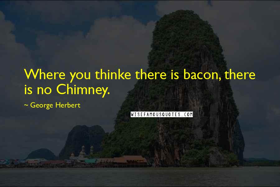 George Herbert Quotes: Where you thinke there is bacon, there is no Chimney.