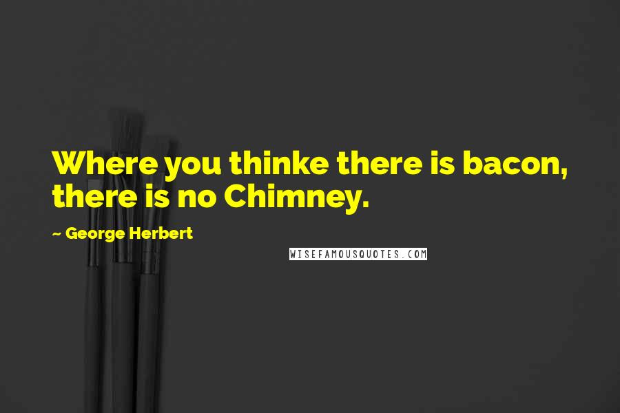 George Herbert Quotes: Where you thinke there is bacon, there is no Chimney.