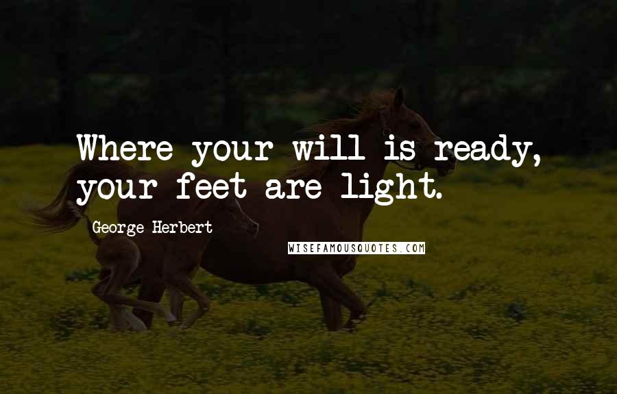 George Herbert Quotes: Where your will is ready, your feet are light.